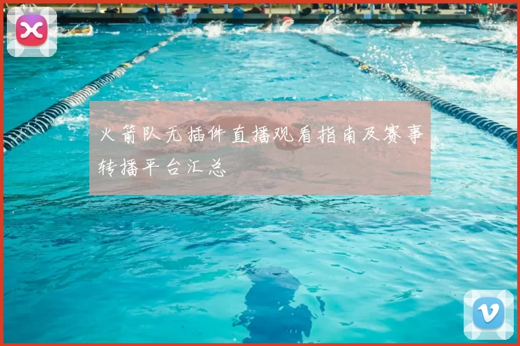 火箭队无插件直播观看指南及赛事转播平台汇总