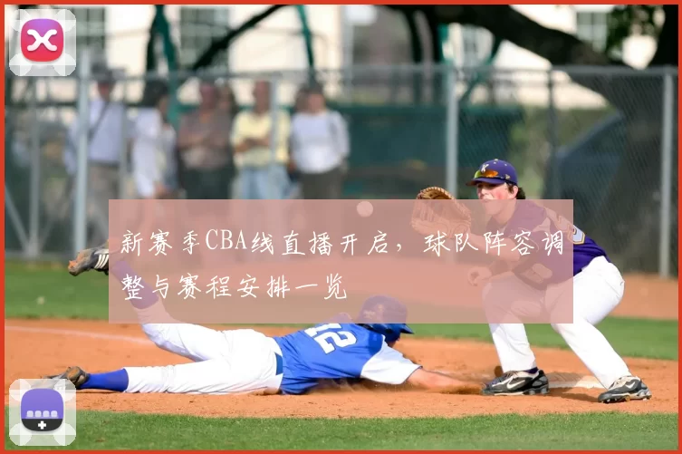 新赛季CBA线直播开启,球队阵容调整与赛程安排一览
