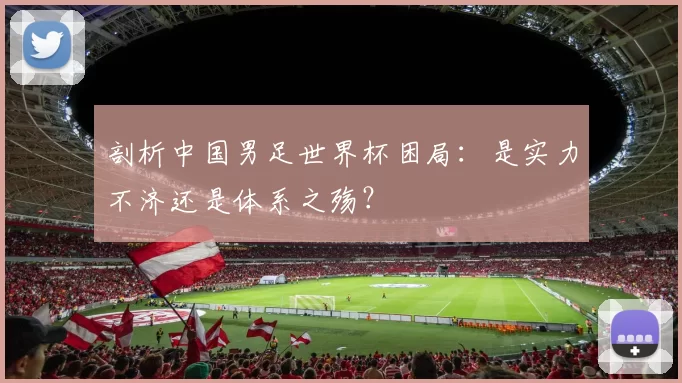 剖析中国男足世界杯困局:是实力不济还是体系之殇?
