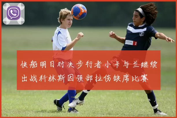 快船明日对决步行者小卡与兰继续出战科林斯因颈部拉伤缺席比赛
