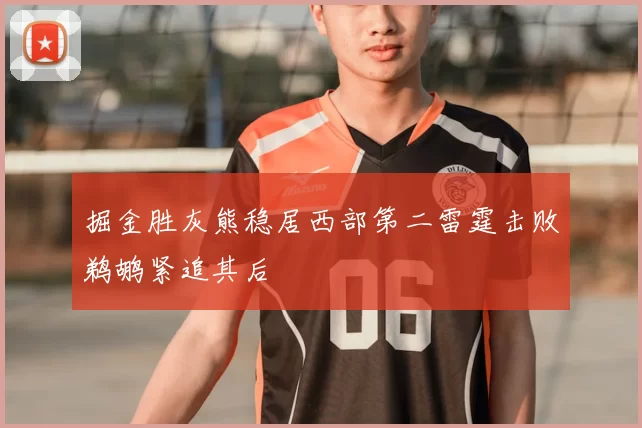 掘金胜灰熊稳居西部第二雷霆击败鹈鹕紧追其后
