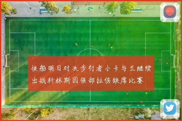 快船明日对决步行者小卡与兰继续出战科林斯因颈部拉伤缺席比赛