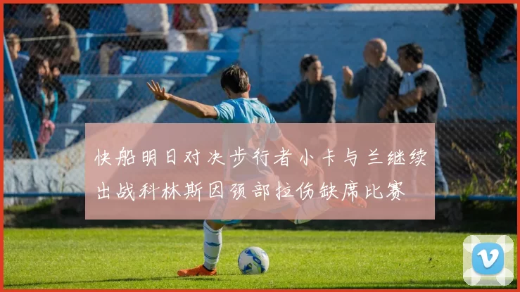 快船明日对决步行者小卡与兰继续出战科林斯因颈部拉伤缺席比赛