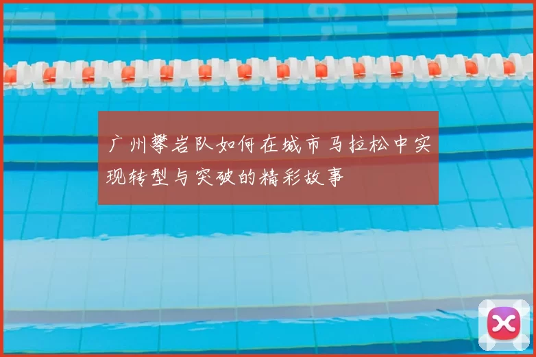 广州攀岩队如何在城市马拉松中实现转型与突破的精彩故事