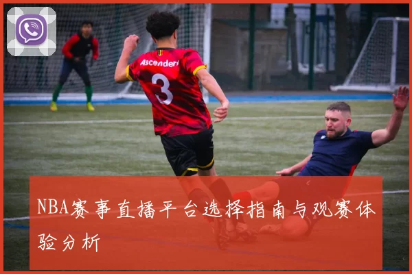 NBA赛事直播平台选择指南与观赛体验分析